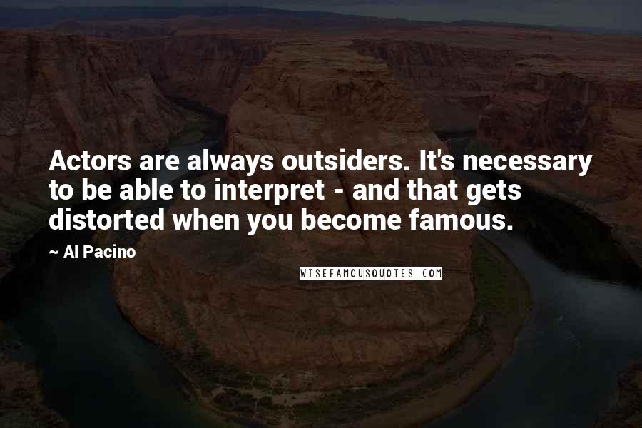 Al Pacino Quotes: Actors are always outsiders. It's necessary to be able to interpret - and that gets distorted when you become famous.