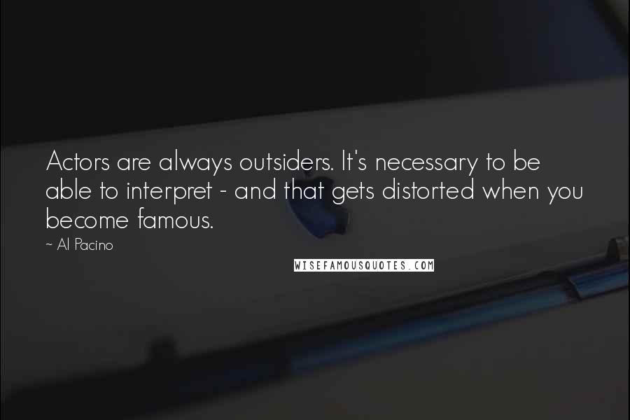 Al Pacino Quotes: Actors are always outsiders. It's necessary to be able to interpret - and that gets distorted when you become famous.