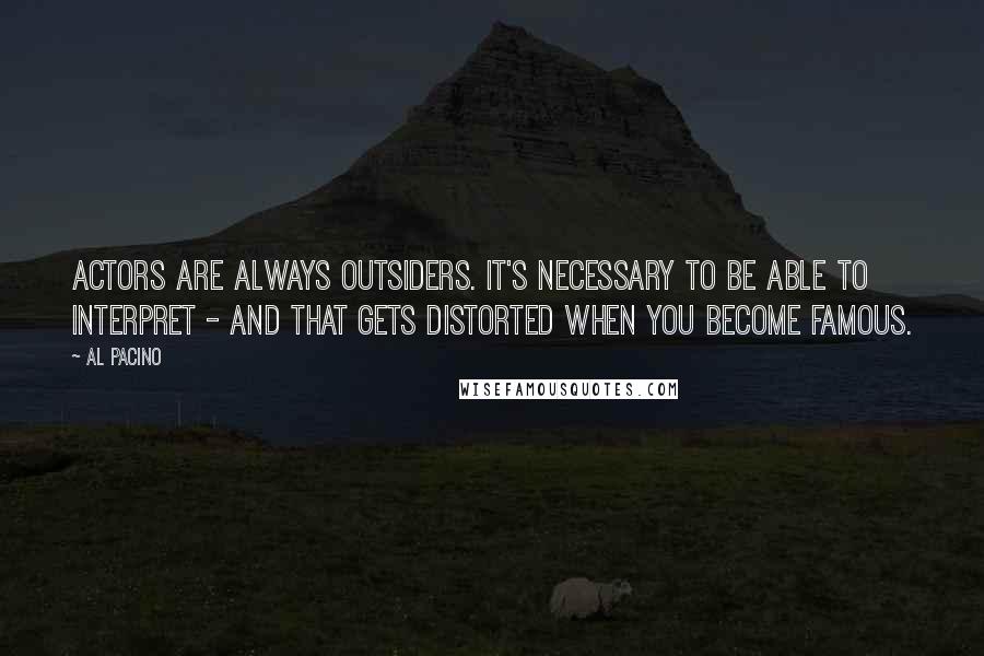 Al Pacino Quotes: Actors are always outsiders. It's necessary to be able to interpret - and that gets distorted when you become famous.