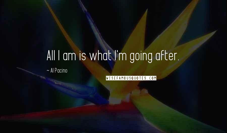 Al Pacino Quotes: All I am is what I'm going after.