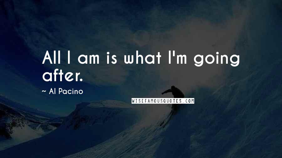 Al Pacino Quotes: All I am is what I'm going after.
