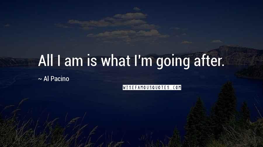 Al Pacino Quotes: All I am is what I'm going after.