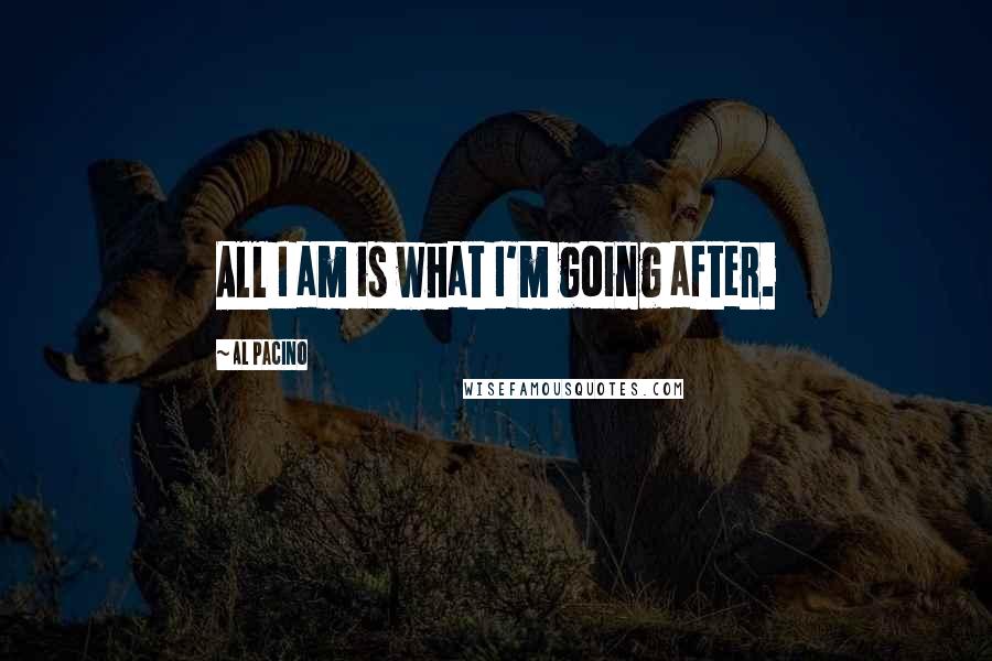 Al Pacino Quotes: All I am is what I'm going after.