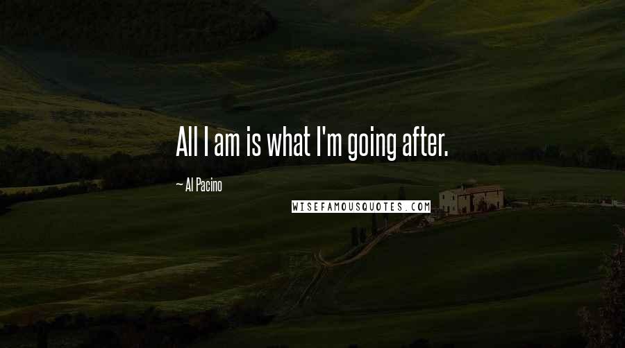 Al Pacino Quotes: All I am is what I'm going after.