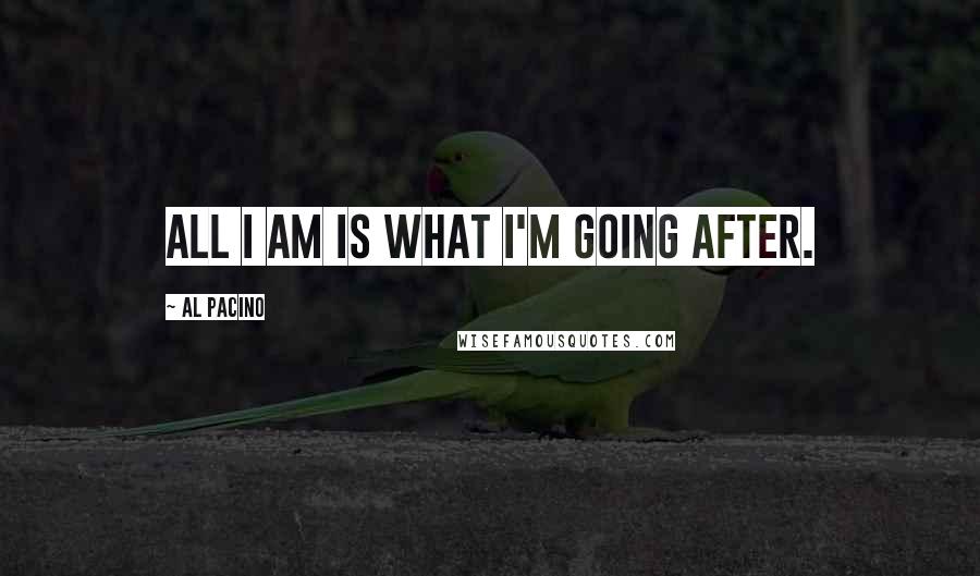 Al Pacino Quotes: All I am is what I'm going after.