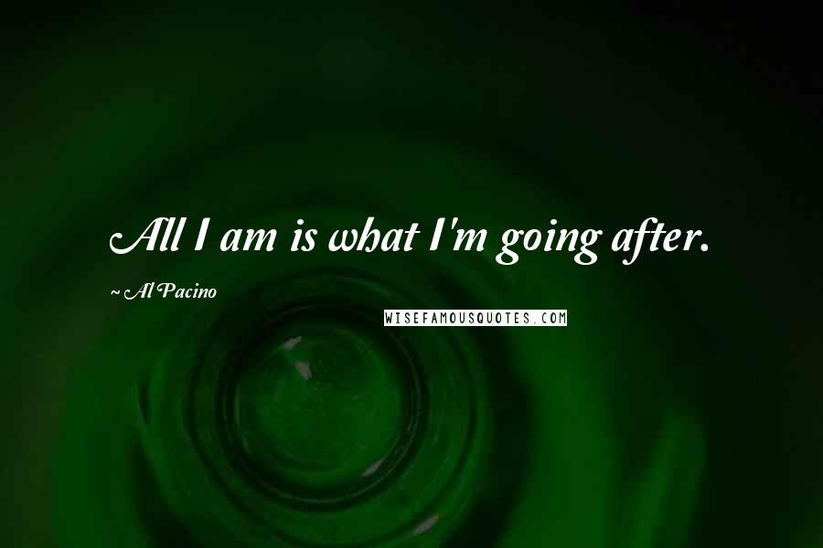 Al Pacino Quotes: All I am is what I'm going after.