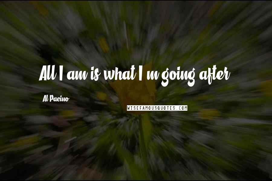Al Pacino Quotes: All I am is what I'm going after.