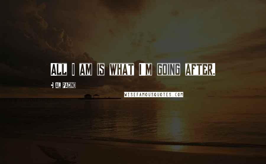 Al Pacino Quotes: All I am is what I'm going after.