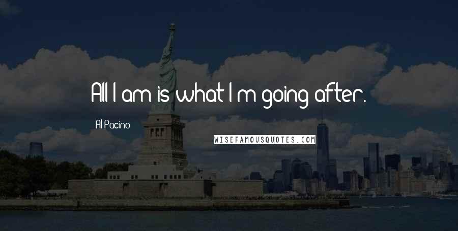 Al Pacino Quotes: All I am is what I'm going after.