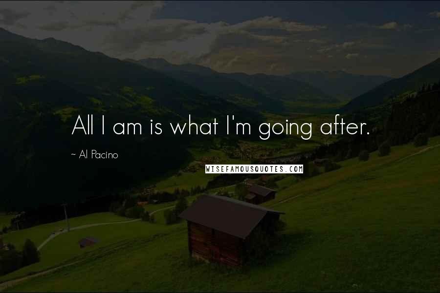 Al Pacino Quotes: All I am is what I'm going after.
