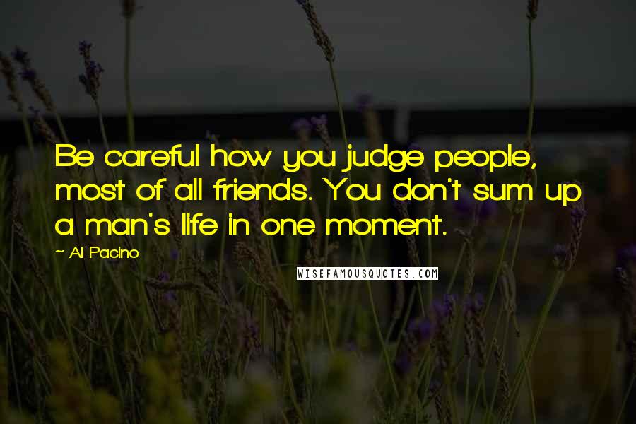 Al Pacino Quotes: Be careful how you judge people, most of all friends. You don't sum up a man's life in one moment.