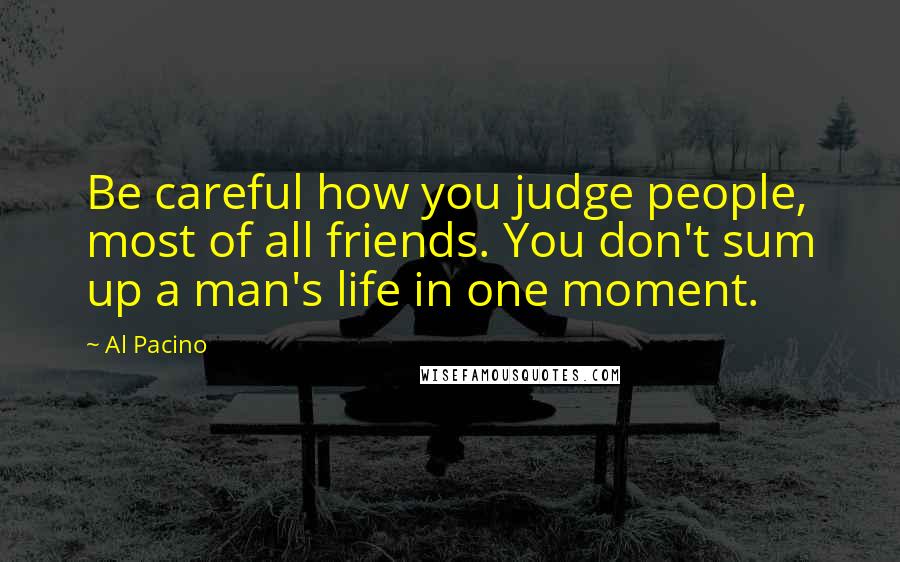 Al Pacino Quotes: Be careful how you judge people, most of all friends. You don't sum up a man's life in one moment.