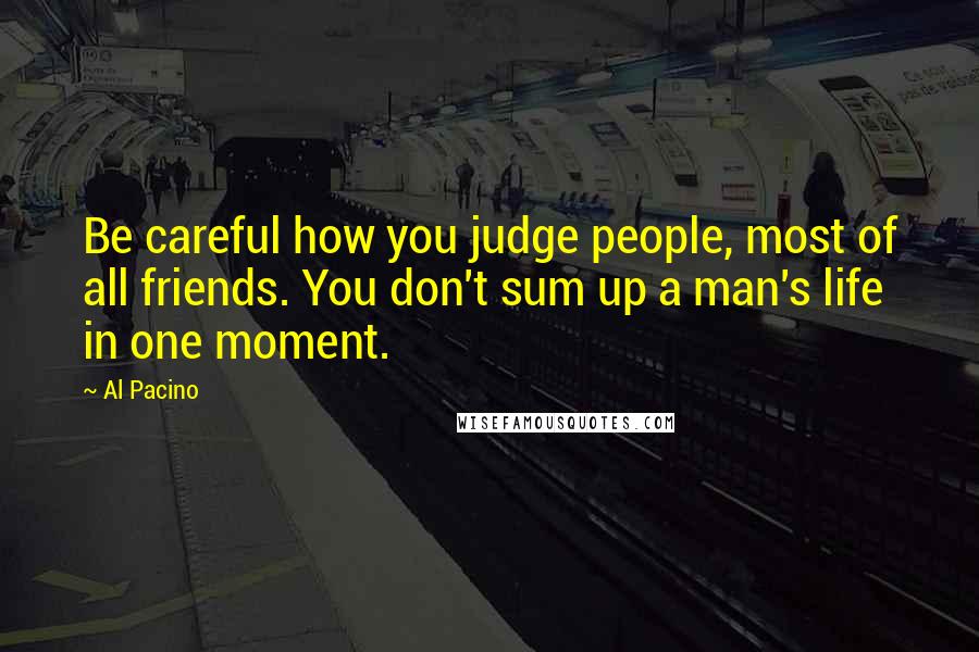 Al Pacino Quotes: Be careful how you judge people, most of all friends. You don't sum up a man's life in one moment.