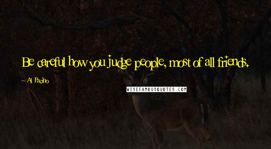 Al Pacino Quotes: Be careful how you judge people, most of all friends. You don't sum up a man's life in one moment.