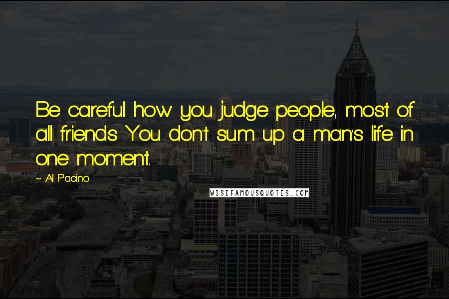 Al Pacino Quotes: Be careful how you judge people, most of all friends. You don't sum up a man's life in one moment.