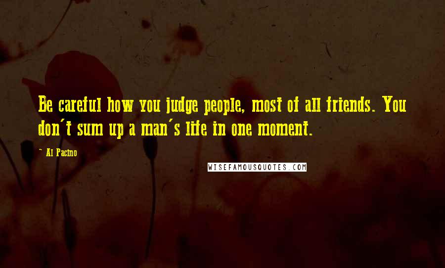 Al Pacino Quotes: Be careful how you judge people, most of all friends. You don't sum up a man's life in one moment.
