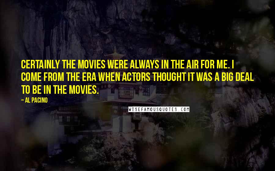 Al Pacino Quotes: Certainly the movies were always in the air for me. I come from the era when actors thought it was a big deal to be in the movies.