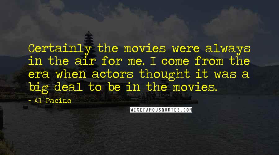 Al Pacino Quotes: Certainly the movies were always in the air for me. I come from the era when actors thought it was a big deal to be in the movies.