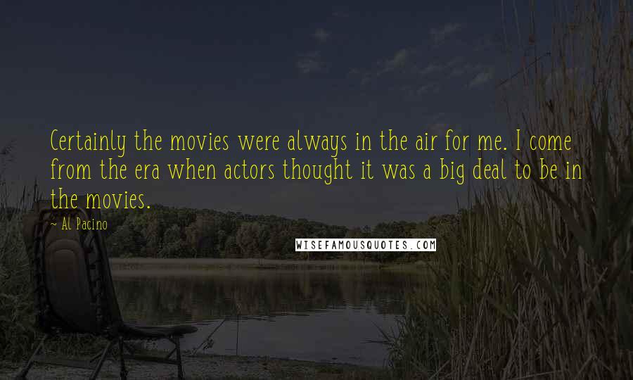 Al Pacino Quotes: Certainly the movies were always in the air for me. I come from the era when actors thought it was a big deal to be in the movies.