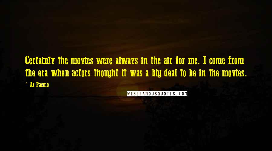 Al Pacino Quotes: Certainly the movies were always in the air for me. I come from the era when actors thought it was a big deal to be in the movies.