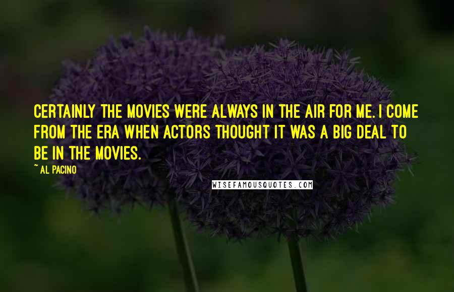 Al Pacino Quotes: Certainly the movies were always in the air for me. I come from the era when actors thought it was a big deal to be in the movies.