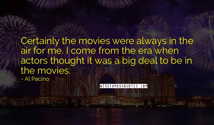 Al Pacino Quotes: Certainly the movies were always in the air for me. I come from the era when actors thought it was a big deal to be in the movies.