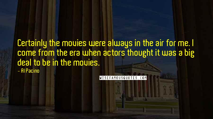 Al Pacino Quotes: Certainly the movies were always in the air for me. I come from the era when actors thought it was a big deal to be in the movies.