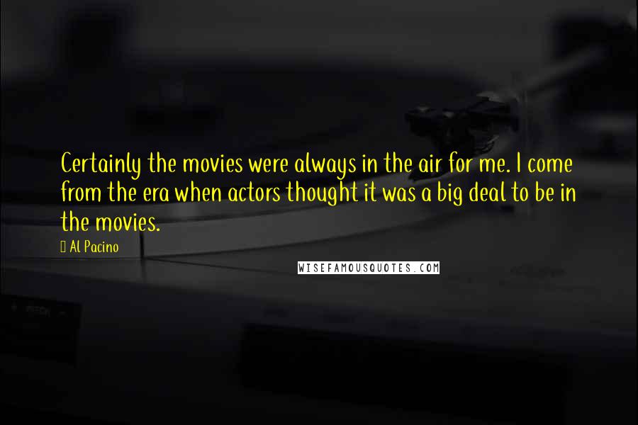 Al Pacino Quotes: Certainly the movies were always in the air for me. I come from the era when actors thought it was a big deal to be in the movies.