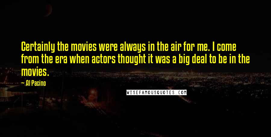 Al Pacino Quotes: Certainly the movies were always in the air for me. I come from the era when actors thought it was a big deal to be in the movies.