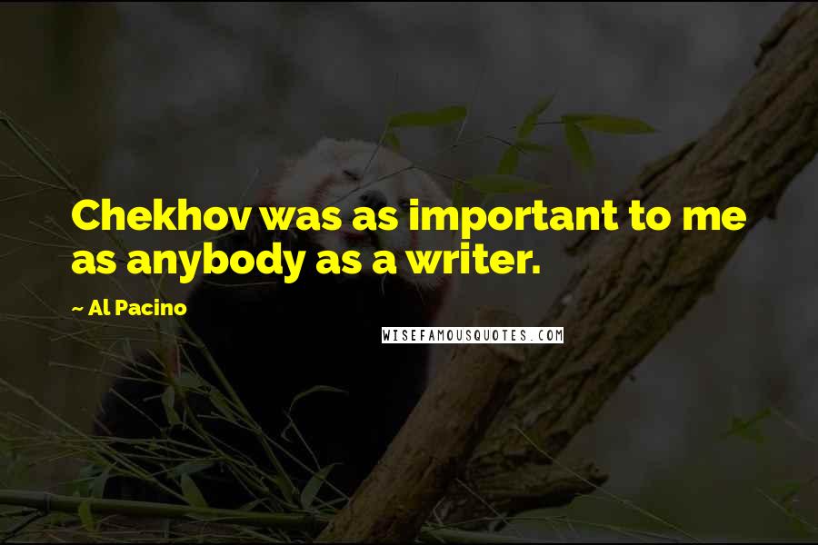 Al Pacino Quotes: Chekhov was as important to me as anybody as a writer.