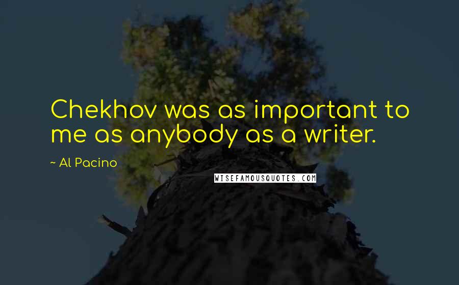 Al Pacino Quotes: Chekhov was as important to me as anybody as a writer.