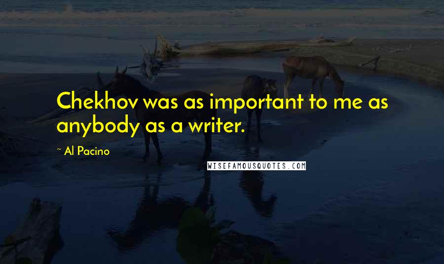 Al Pacino Quotes: Chekhov was as important to me as anybody as a writer.