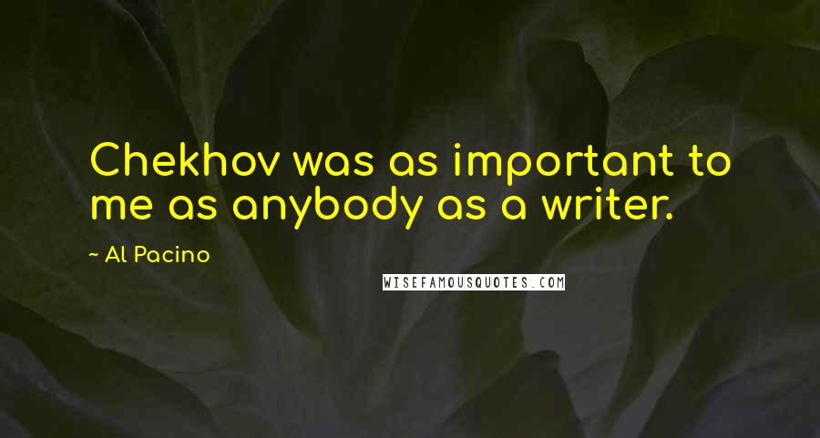 Al Pacino Quotes: Chekhov was as important to me as anybody as a writer.