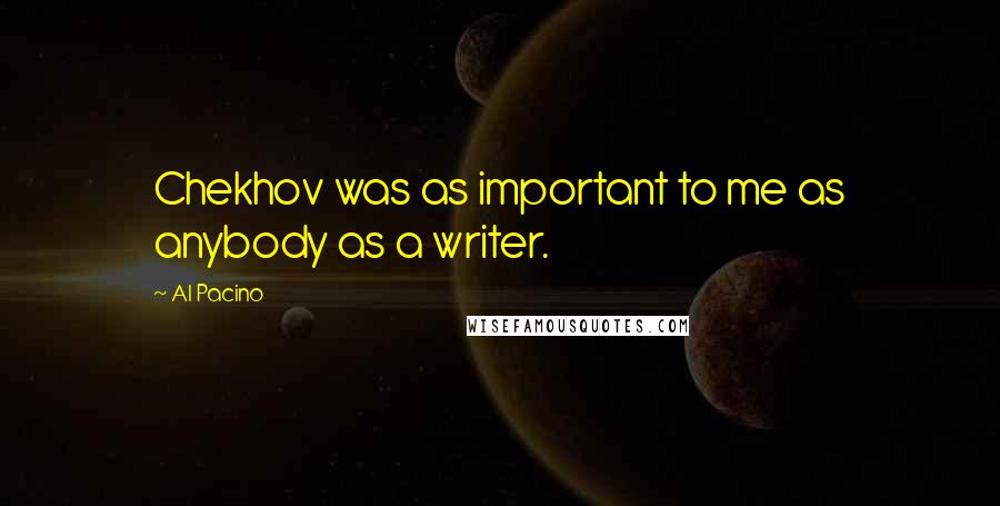 Al Pacino Quotes: Chekhov was as important to me as anybody as a writer.