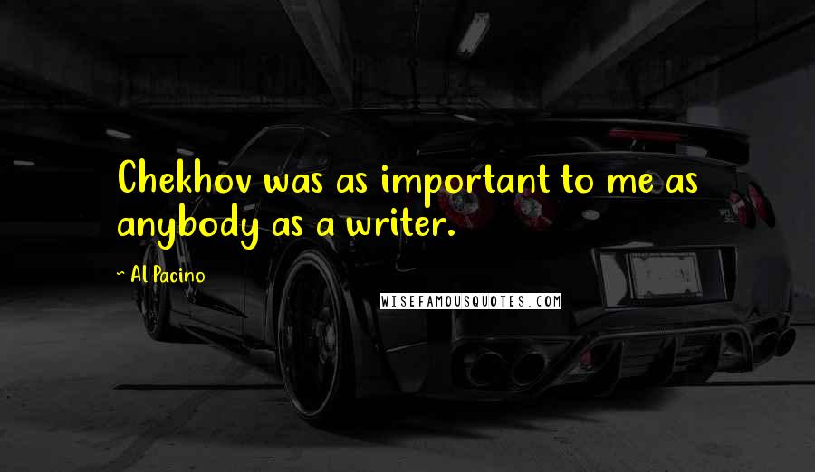 Al Pacino Quotes: Chekhov was as important to me as anybody as a writer.