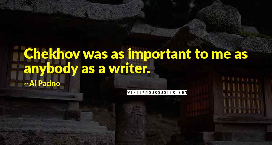 Al Pacino Quotes: Chekhov was as important to me as anybody as a writer.