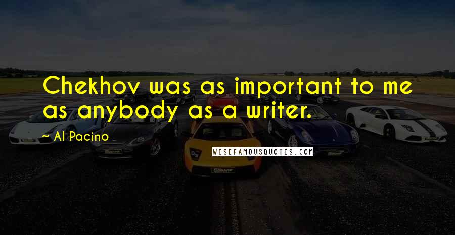 Al Pacino Quotes: Chekhov was as important to me as anybody as a writer.