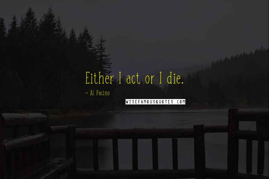 Al Pacino Quotes: Either I act or I die.