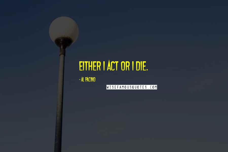 Al Pacino Quotes: Either I act or I die.