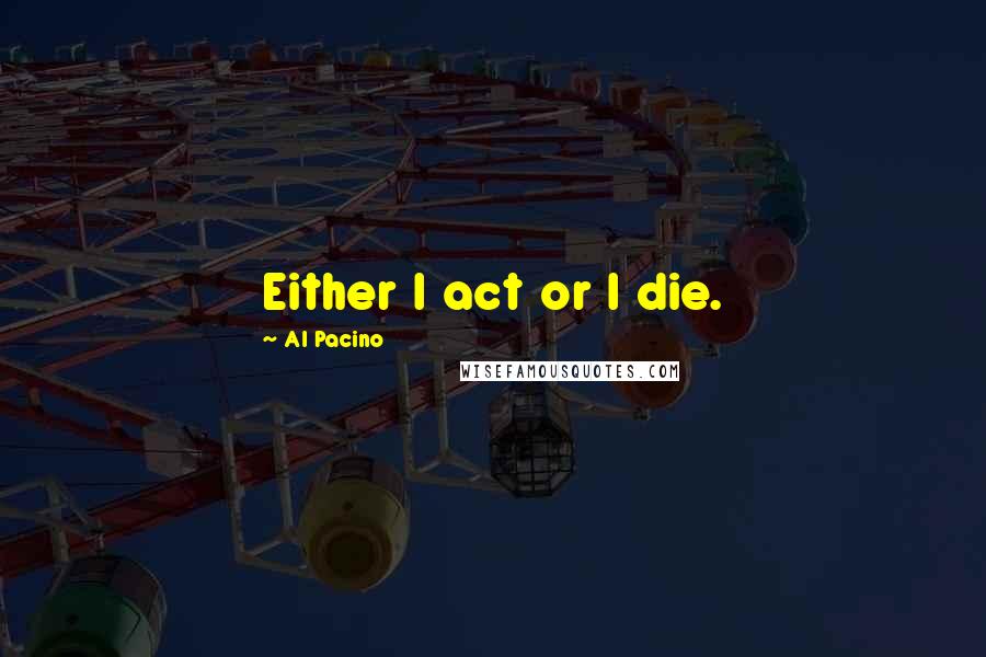 Al Pacino Quotes: Either I act or I die.