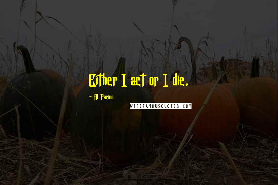 Al Pacino Quotes: Either I act or I die.