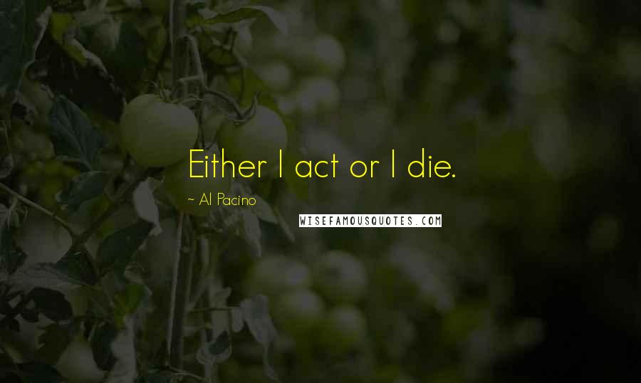 Al Pacino Quotes: Either I act or I die.