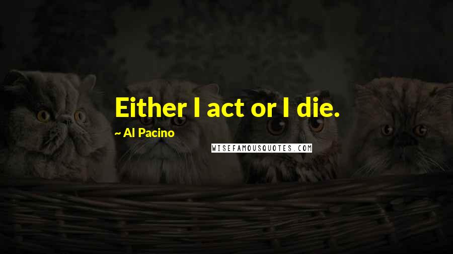 Al Pacino Quotes: Either I act or I die.