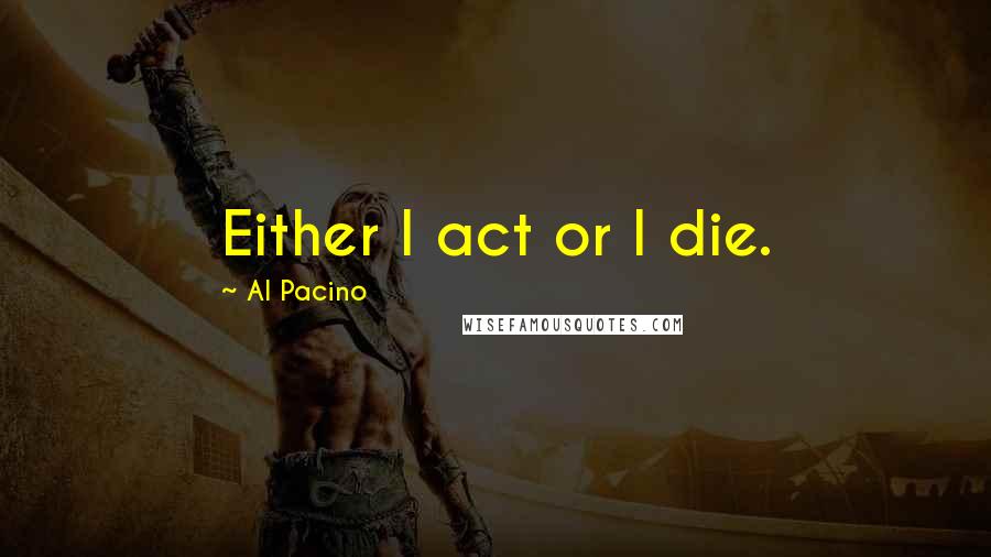 Al Pacino Quotes: Either I act or I die.