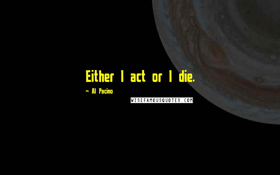Al Pacino Quotes: Either I act or I die.