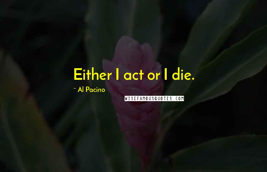 Al Pacino Quotes: Either I act or I die.