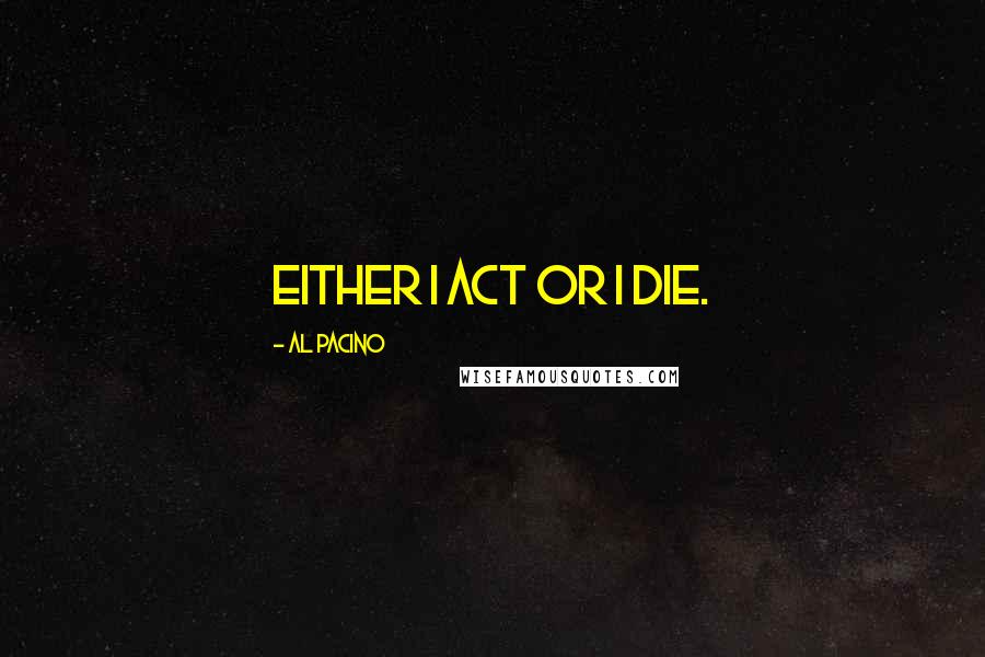 Al Pacino Quotes: Either I act or I die.