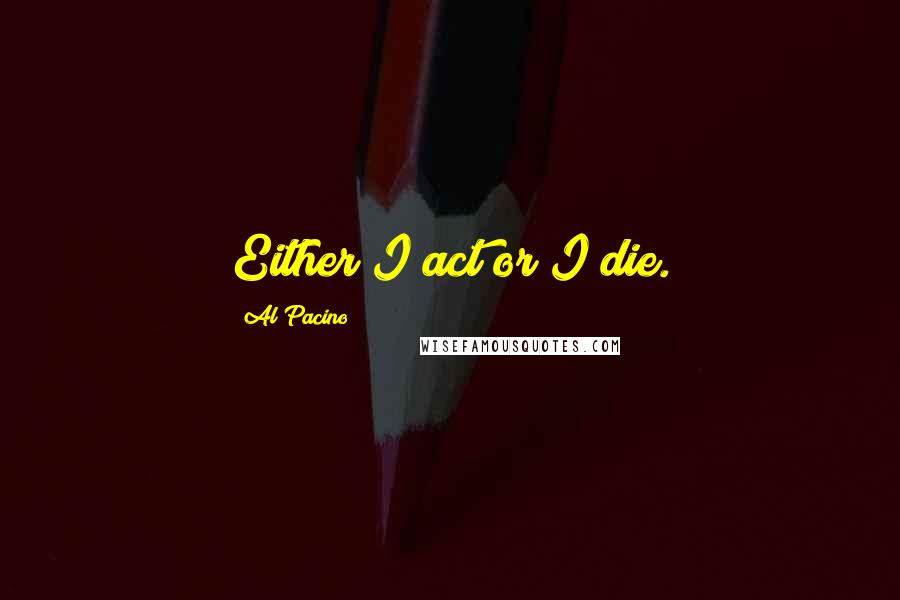 Al Pacino Quotes: Either I act or I die.