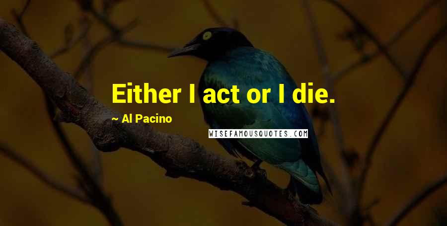 Al Pacino Quotes: Either I act or I die.