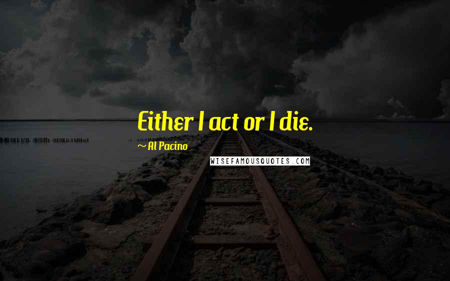 Al Pacino Quotes: Either I act or I die.